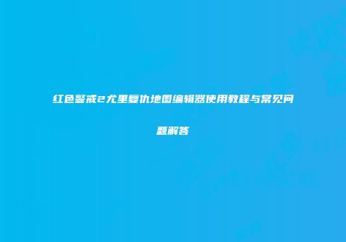 红色警戒2尤里复仇地图编辑器使用教程与常见问题解答
