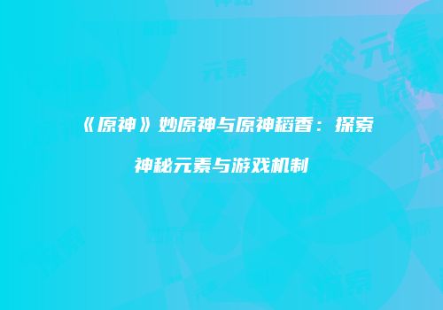 《原神》妙原神与原神稻香：探索神秘元素与游戏机制
