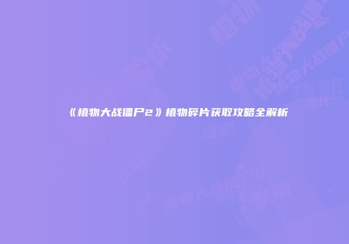 《植物大战僵尸2》植物碎片获取攻略全解析