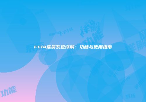 FF14雇员系统详解：功能与使用指南