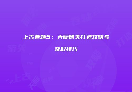 上古卷轴5：天际箭矢打造攻略与获取技巧