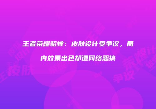 王者荣耀貂蝉：皮肤设计受争议，局内效果出色却遭网络恶搞