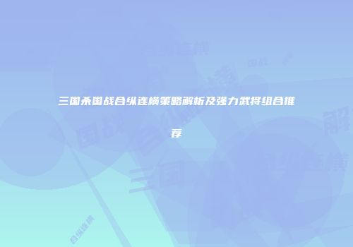 三国杀国战合纵连横策略解析及强力武将组合推荐
