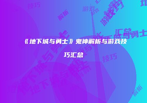 《地下城与勇士》鬼神解析与游戏技巧汇总