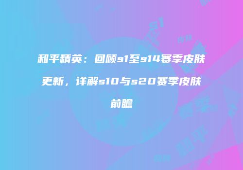 和平精英：回顾s1至s14赛季皮肤更新，详解s10与s20赛季皮肤前瞻