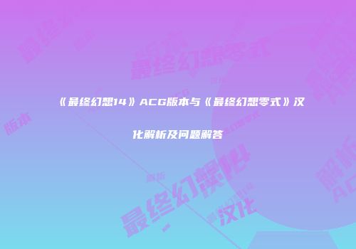 《最终幻想14》ACG版本与《最终幻想零式》汉化解析及问题解答