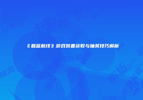 《碧蓝航线》游戏装备获取与抽奖技巧解析