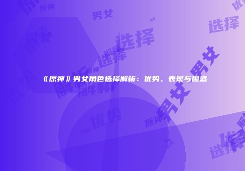 《原神》男女角色选择解析：优势、表现与困惑