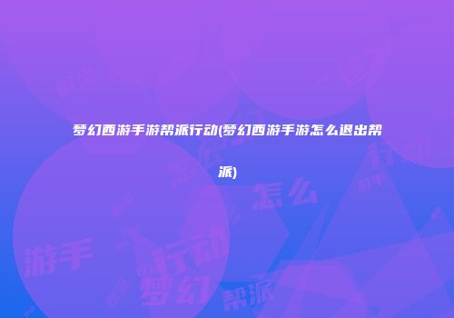 梦幻西游手游帮派行动(梦幻西游手游怎么退出帮派)
