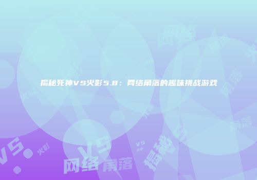 揭秘死神VS火影5.8：网络角落的趣味挑战游戏
