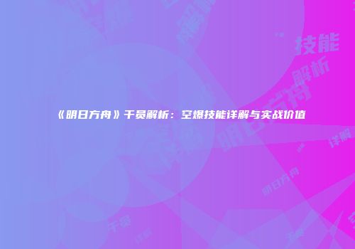 《明日方舟》干员解析：空爆技能详解与实战价值