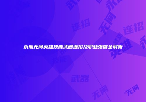 永劫无间英雄技能武器连招及职业强度全解析