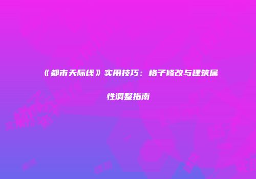 《都市天际线》实用技巧：格子修改与建筑属性调整指南