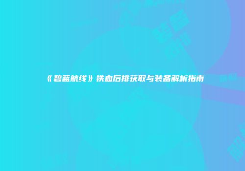 《碧蓝航线》铁血后排获取与装备解析指南