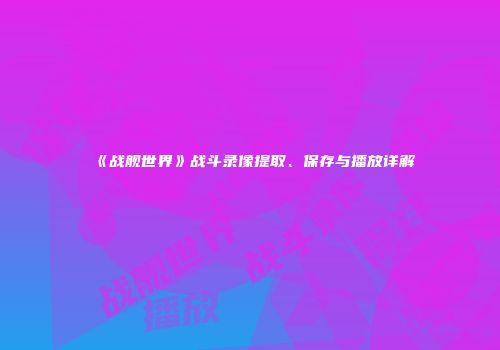 《战舰世界》战斗录像提取、保存与播放详解