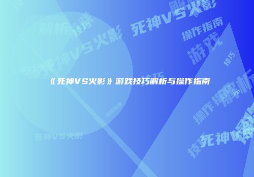 《死神VS火影》游戏技巧解析与操作指南