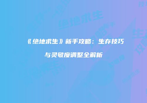 《绝地求生》新手攻略：生存技巧与灵敏度调整全解析