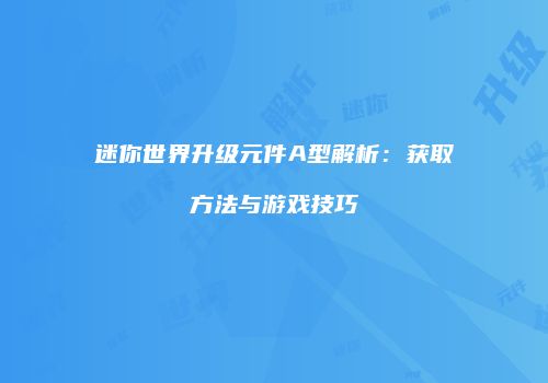 迷你世界升级元件A型解析：获取方法与游戏技巧