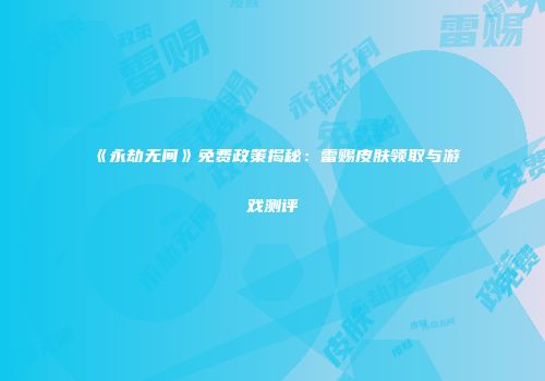 《永劫无间》免费政策揭秘：雷赐皮肤领取与游戏测评