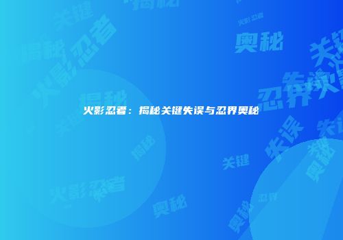 火影忍者：揭秘关键失误与忍界奥秘