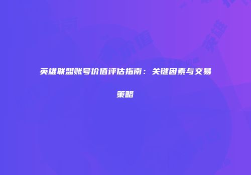 英雄联盟账号价值评估指南：关键因素与交易策略