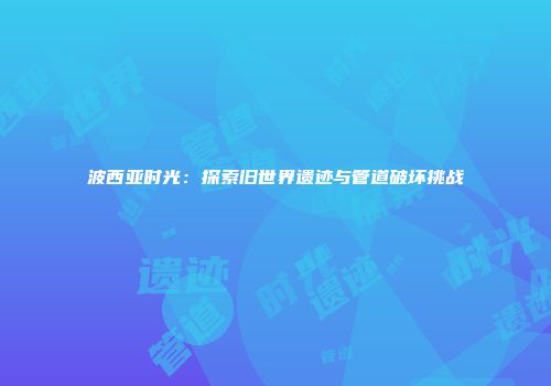 波西亚时光：探索旧世界遗迹与管道破坏挑战