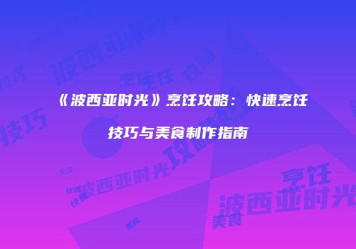 《波西亚时光》烹饪攻略：快速烹饪技巧与美食制作指南