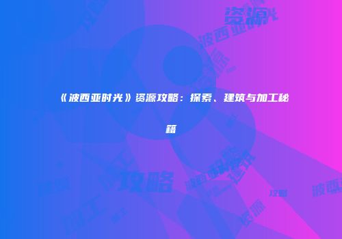 《波西亚时光》资源攻略：探索、建筑与加工秘籍