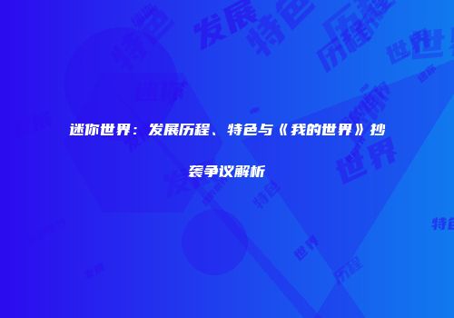 迷你世界：发展历程、特色与《我的世界》抄袭争议解析