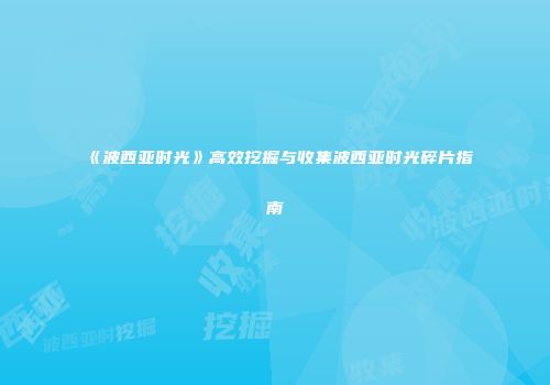 《波西亚时光》高效挖掘与收集波西亚时光碎片指南