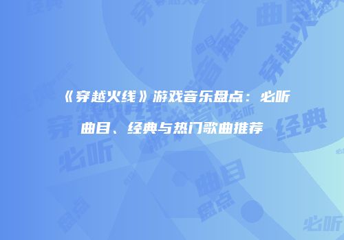 《穿越火线》游戏音乐盘点：必听曲目、经典与热门歌曲推荐
