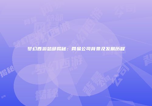 梦幻西游总部揭秘：网易公司背景及发展历程