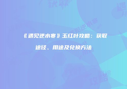 《遇见逆水寒》玉红叶攻略：获取途径、用途及兑换方法