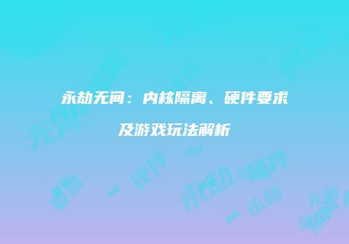 永劫无间：内核隔离、硬件要求及游戏玩法解析