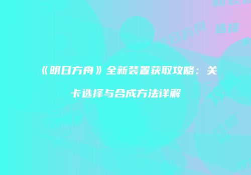 《明日方舟》全新装置获取攻略：关卡选择与合成方法详解