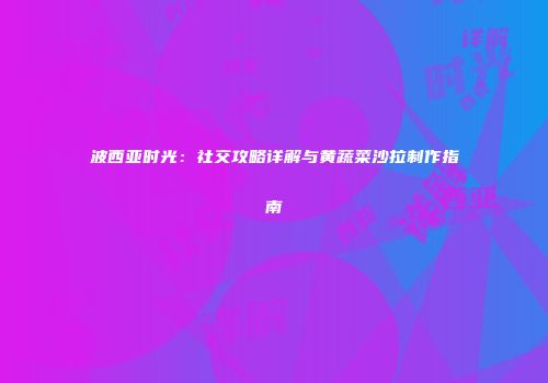 波西亚时光：社交攻略详解与黄蔬菜沙拉制作指南
