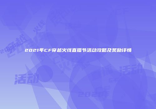 2021年CF穿越火线直播节活动攻略及奖励详情