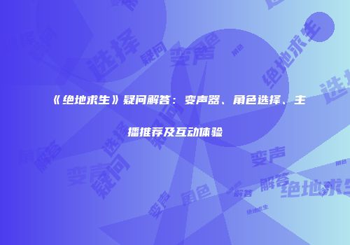 《绝地求生》疑问解答：变声器、角色选择、主播推荐及互动体验