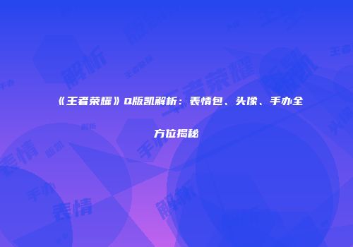 《王者荣耀》Q版凯解析：表情包、头像、手办全方位揭秘