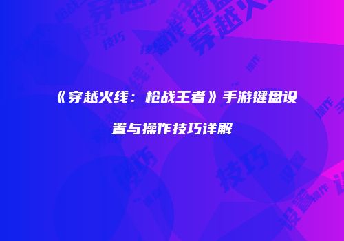 《穿越火线：枪战王者》手游键盘设置与操作技巧详解