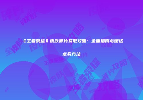 《王者荣耀》皮肤碎片获取攻略：全面指南与赠送点券方法
