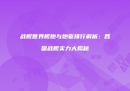 战舰世界舰炮与炮驱排行解析：各国战舰实力大揭秘