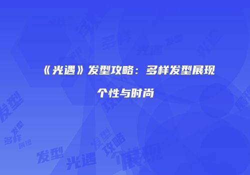 《光遇》发型攻略：多样发型展现个性与时尚
