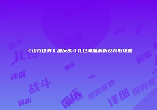 《坦克世界》国庆战斗礼包详细解析及领取攻略