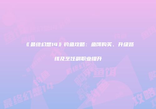 《最终幻想14》钓鱼攻略：鱼饵购买、升级路线及烹饪副职业提升