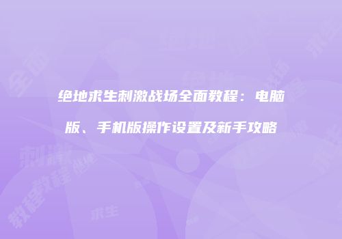绝地求生刺激战场全面教程：电脑版、手机版操作设置及新手攻略