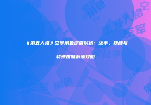 《第五人格》空军角色深度解析：故事、技能与特殊皮肤解锁攻略