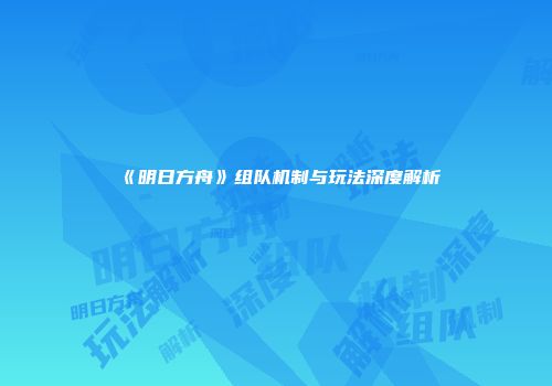 《明日方舟》组队机制与玩法深度解析