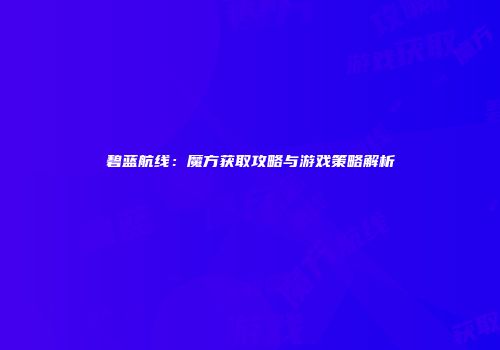 碧蓝航线：魔方获取攻略与游戏策略解析