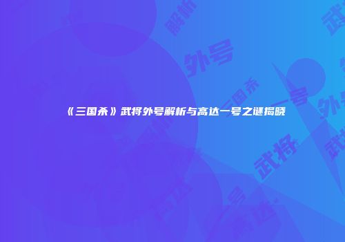 《三国杀》武将外号解析与高达一号之谜揭晓